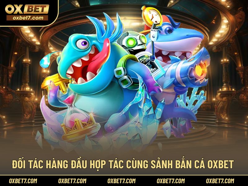 Các nhà cung cấp hàng đầu góp mặt tại sảnh bắn cá OXBET