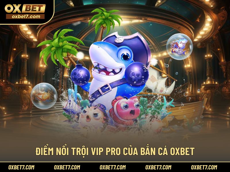 Các tính năng VIP Pro nổi trội trong sảnh bắn cá OXBET